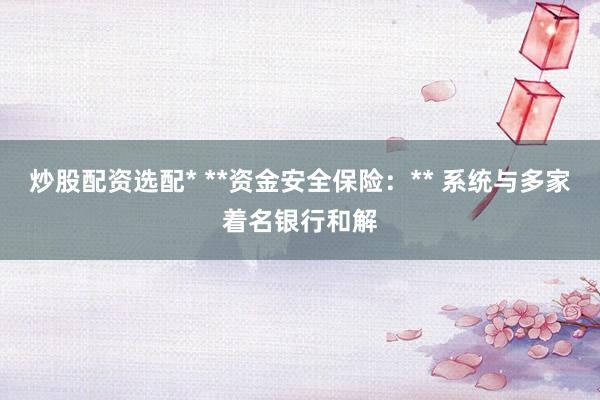 炒股配资选配* **资金安全保险：** 系统与多家着名银行和解