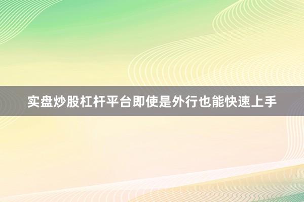 实盘炒股杠杆平台即使是外行也能快速上手