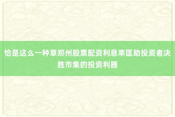 恰是这么一种草郑州股票配资利息率匡助投资者决胜市集的投资利器