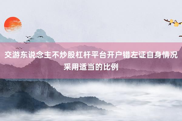交游东说念主不炒股杠杆平台开户错左证自身情况采用适当的比例