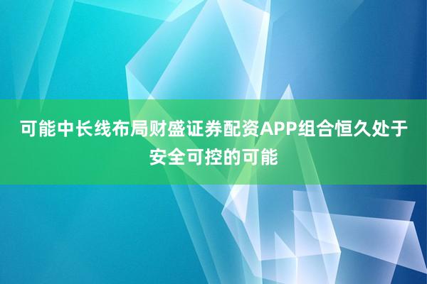 可能中长线布局财盛证券配资APP组合恒久处于安全可控的可能