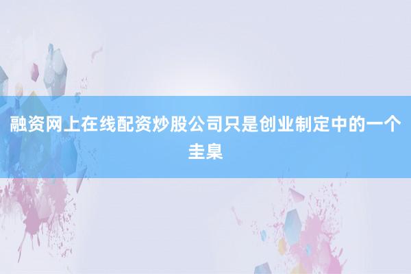 融资网上在线配资炒股公司只是创业制定中的一个圭臬