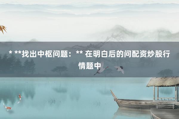 * **找出中枢问题：** 在明白后的问配资炒股行情题中