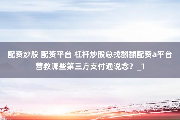 配资炒股 配资平台 杠杆炒股总找翻翻配资a平台营救哪些第三方支付通说念?_1