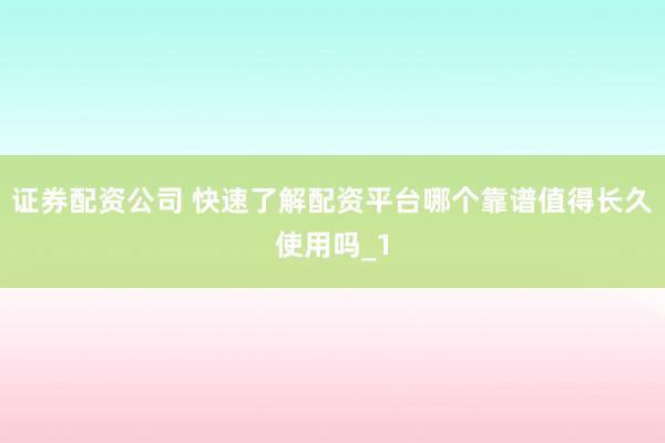 证券配资公司 快速了解配资平台哪个靠谱值得长久使用吗_1