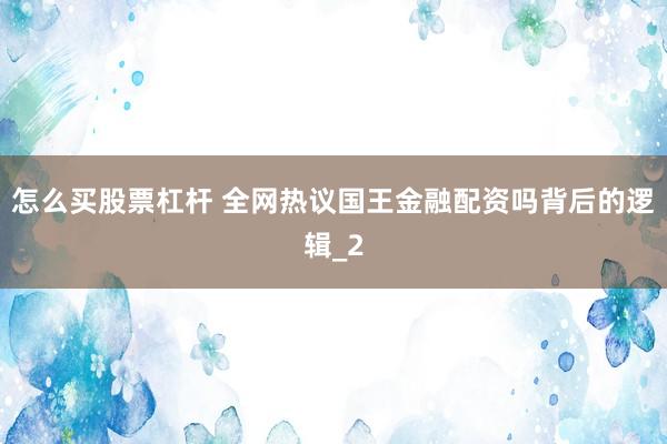 怎么买股票杠杆 全网热议国王金融配资吗背后的逻辑_2