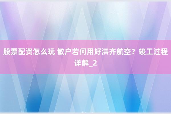 股票配资怎么玩 散户若何用好洪齐航空？竣工过程详解_2