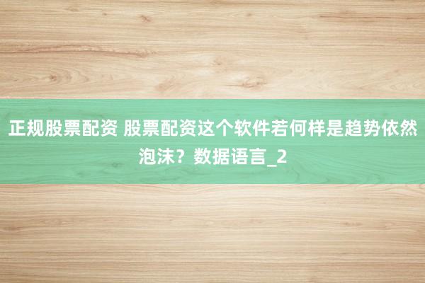 正规股票配资 股票配资这个软件若何样是趋势依然泡沫？数据语言_2