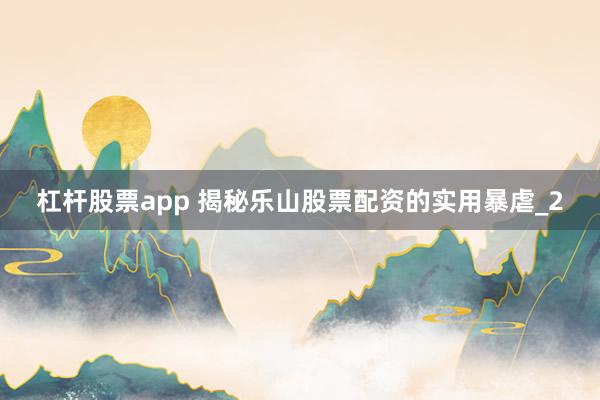 杠杆股票app 揭秘乐山股票配资的实用暴虐_2