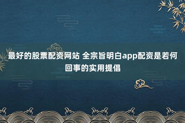 最好的股票配资网站 全宗旨明白app配资是若何回事的实用提倡