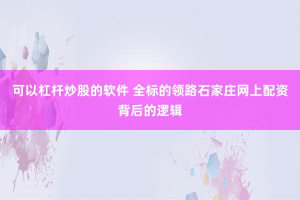 可以杠杆炒股的软件 全标的领路石家庄网上配资背后的逻辑