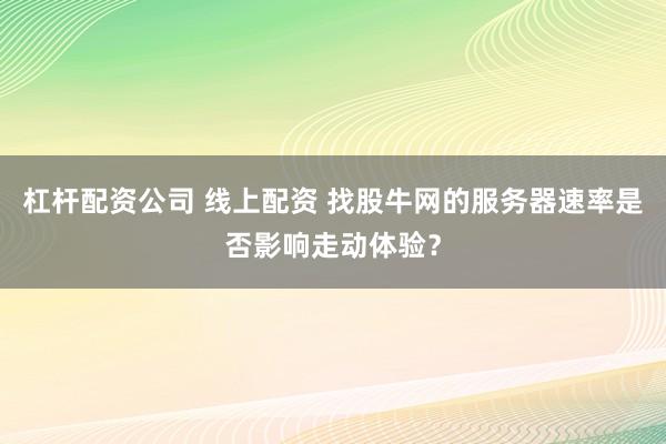 杠杆配资公司 线上配资 找股牛网的服务器速率是否影响走动体验？