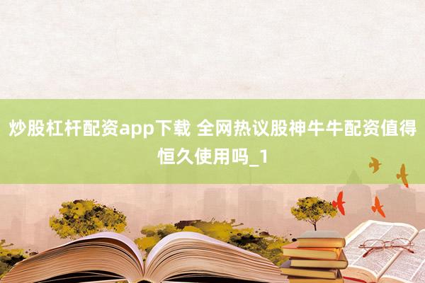 炒股杠杆配资app下载 全网热议股神牛牛配资值得恒久使用吗_1