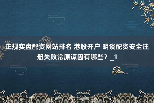 正规实盘配资网站排名 港股开户 明谈配资安全注册失败常原谅因有哪些？_1