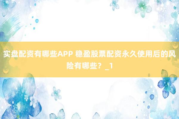 实盘配资有哪些APP 稳盈股票配资永久使用后的风险有哪些？_1