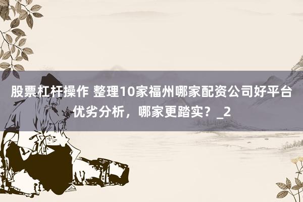 股票杠杆操作 整理10家福州哪家配资公司好平台优劣分析,哪家更踏实?_2