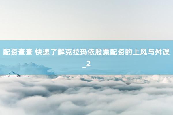 配资查查 快速了解克拉玛依股票配资的上风与舛误_2