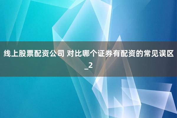 线上股票配资公司 对比哪个证券有配资的常见误区_2