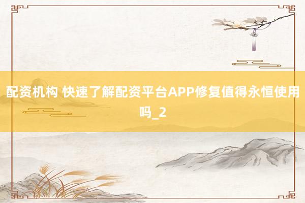 配资机构 快速了解配资平台APP修复值得永恒使用吗_2