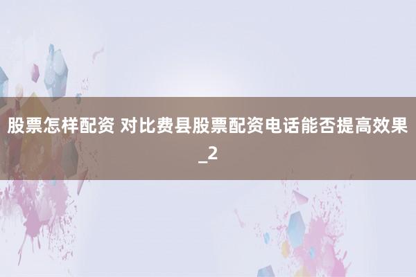 股票怎样配资 对比费县股票配资电话能否提高效果_2