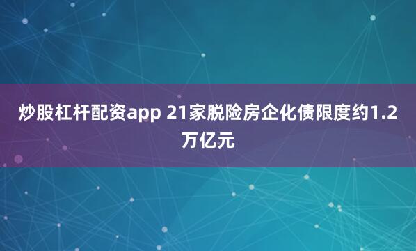 炒股杠杆配资app 21家脱险房企化债限度约1.2万亿元