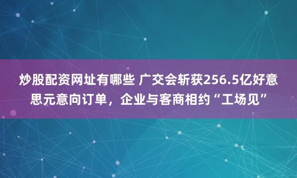 炒股配资网址有哪些 广交会斩获256.5亿好意思元意向订单，企业与客商相约“工场见”