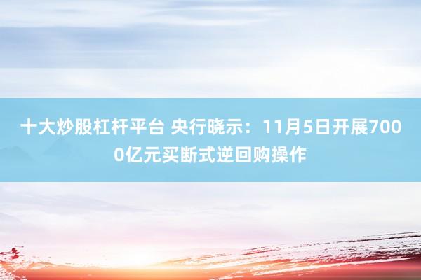 十大炒股杠杆平台 央行晓示：11月5日开展7000亿元买断式逆回购操作