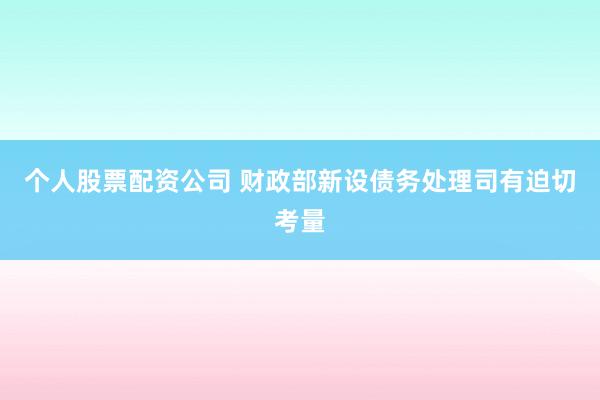 个人股票配资公司 财政部新设债务处理司有迫切考量