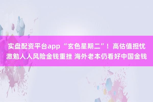 实盘配资平台app “玄色星期二”！高估值担忧激勉人人风险金钱重挫 海外老本仍看好中国金钱