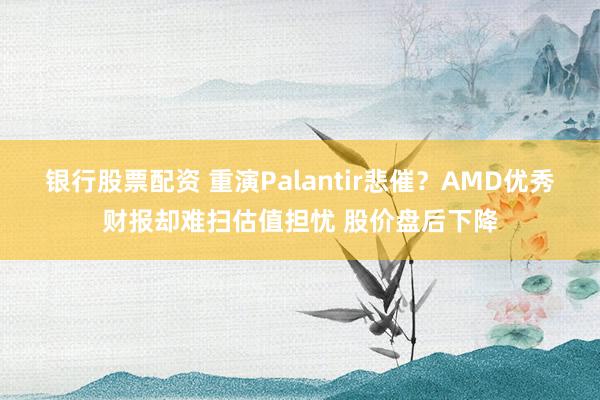 银行股票配资 重演Palantir悲催？AMD优秀财报却难扫估值担忧 股价盘后下降