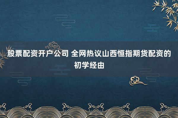 股票配资开户公司 全网热议山西恒指期货配资的初学经由