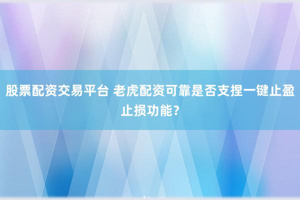 股票配资交易平台 老虎配资可靠是否支捏一键止盈止损功能？