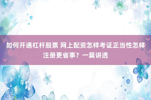 如何开通杠杆股票 网上配资怎样考证正当性怎样注册更省事？一篇讲透