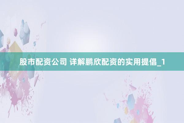 股市配资公司 详解鹏欣配资的实用提倡_1