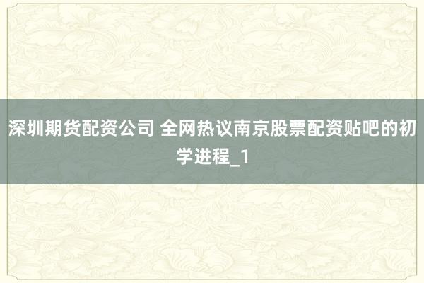 深圳期货配资公司 全网热议南京股票配资贴吧的初学进程_1