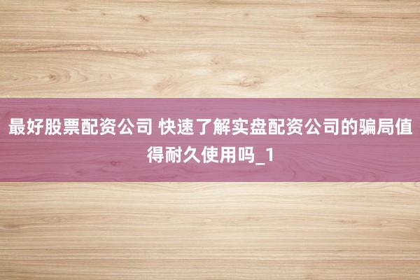 最好股票配资公司 快速了解实盘配资公司的骗局值得耐久使用吗_1