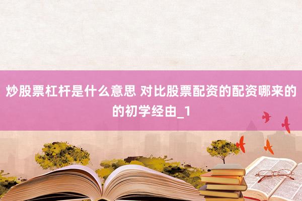炒股票杠杆是什么意思 对比股票配资的配资哪来的的初学经由_1