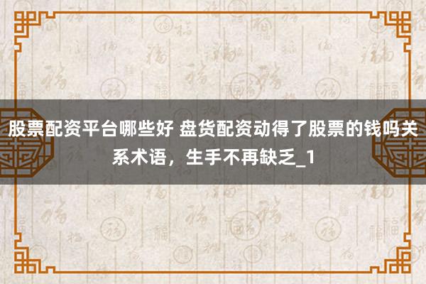 股票配资平台哪些好 盘货配资动得了股票的钱吗关系术语，生手不再缺乏_1