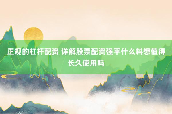 正规的杠杆配资 详解股票配资强平什么料想值得长久使用吗
