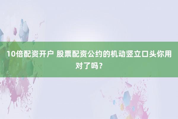 10倍配资开户 股票配资公约的机动竖立口头你用对了吗？