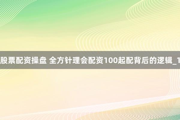 股票配资操盘 全方针理会配资100起配背后的逻辑_1