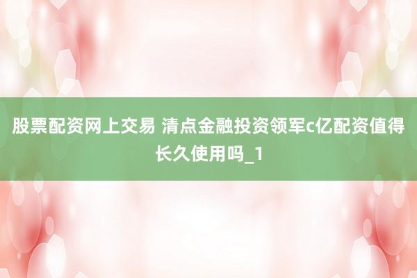 股票配资网上交易 清点金融投资领军c亿配资值得长久使用吗_1