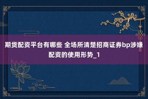期货配资平台有哪些 全场所清楚招商证券bp涉嫌配资的使用形势_1