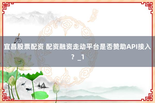 宜昌股票配资 配资融资走动平台是否赞助API接入？_1