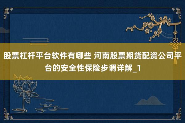 股票杠杆平台软件有哪些 河南股票期货配资公司平台的安全性保险步调详解_1