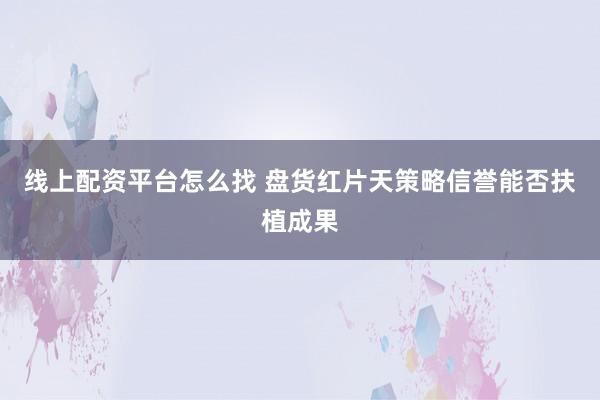 线上配资平台怎么找 盘货红片天策略信誉能否扶植成果