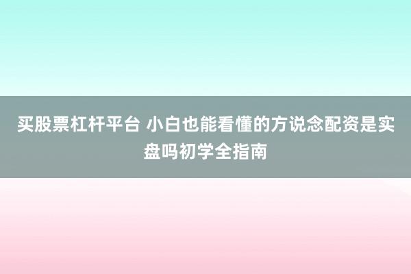 买股票杠杆平台 小白也能看懂的方说念配资是实盘吗初学全指南