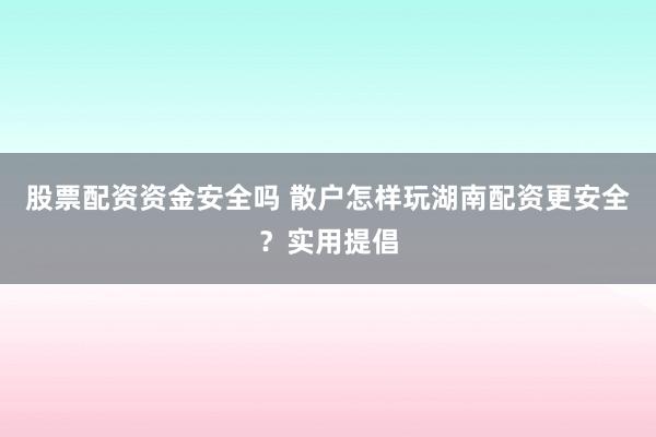 股票配资资金安全吗 散户怎样玩湖南配资更安全？实用提倡