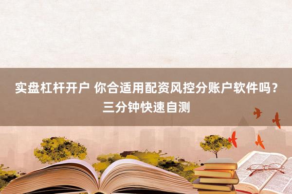 实盘杠杆开户 你合适用配资风控分账户软件吗？三分钟快速自测