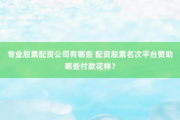 专业股票配资公司有哪些 配资股票名次平台赞助哪些付款花样？